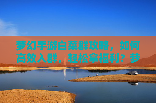 梦幻手游白菜群攻略，如何高效入群，轻松拿福利？梦幻手游白菜群攻略，如何高效入群，轻松拿福利？