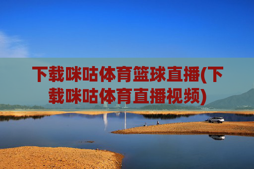 下载咪咕体育篮球直播(下载咪咕体育直播视频)