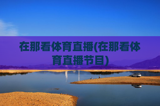 在那看体育直播(在那看体育直播节目)