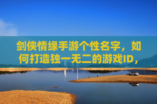 剑侠情缘手游个性名字,如何打造独一无二的游戏ID,彰显你的江湖风采