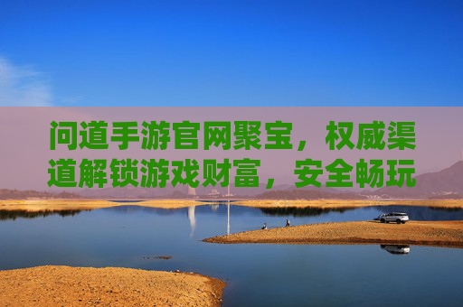 问道手游官网聚宝,权威渠道解锁游戏财富,安全畅玩无忧,问道手游官网聚宝,权威渠道解锁游戏财富,安全畅玩无忧