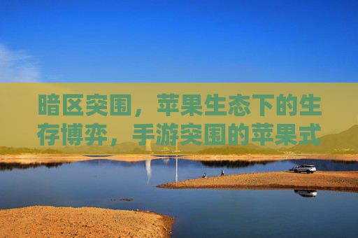 暗区突围，苹果生态下的生存博弈，手游突围的苹果式启示——手游在苹果平台的技术突围与生态融合路径，暗区突围，苹果生态下手游的技术突围与生态融合路径
