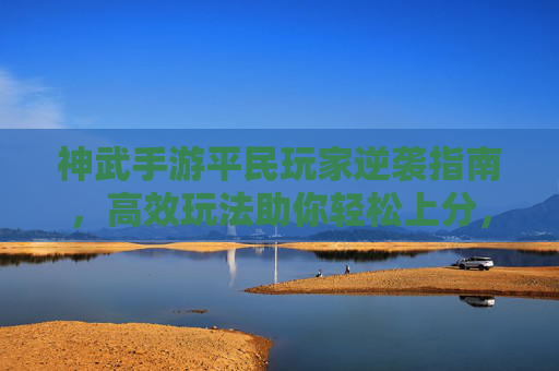 神武手游平民玩家逆袭指南，高效玩法助你轻松上分，神武手游平民玩家逆袭指南，高效玩法助你轻松上分