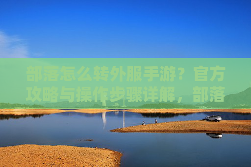 部落怎么转外服手游？官方攻略与操作步骤详解，部落怎么转外服手游？官方攻略与操作步骤详解