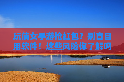 玩倩女手游抢红包？别盲目用软件！这些风险你了解吗？玩倩女手游抢红包？别盲目用软件！这些风险你了解吗？