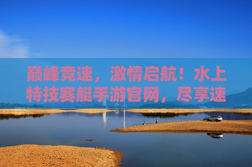 巅峰竞速,激情启航!水上特技赛艇手游官网,尽享速度与技巧的极致碰撞,巅峰竞速,激情启航!水上特技赛艇手游,尽享速度与技巧的极致碰撞