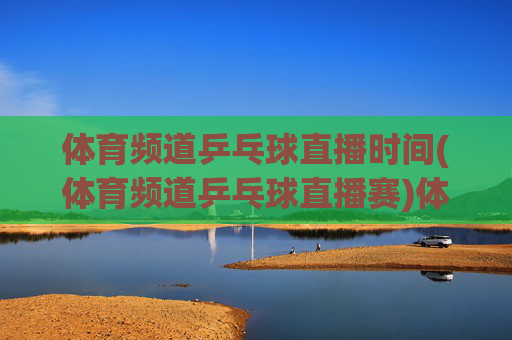 体育频道乒乓球直播时间(体育频道乒乓球直播赛)体育频道乒乓球直播时间及赛事安排