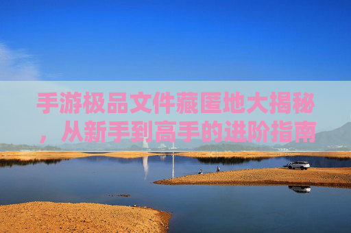 手游极品文件藏匿地大揭秘，从新手到高手的进阶指南，手游极品文件藏匿地大揭秘，从新手到高手的进阶指南