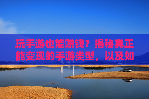玩手游也能赚钱?揭秘真正能变现的手游类型,以及如何安全赚钱,玩手游也能赚钱?揭秘真正能变现的手游类型及安全赚钱路径