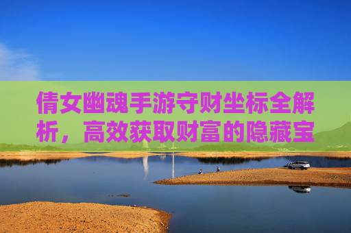 倩女幽魂手游守财坐标全解析，高效获取财富的隐藏宝地