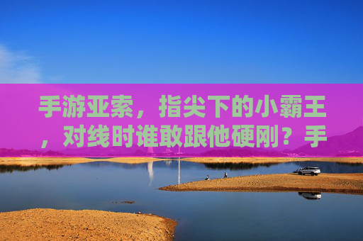 手游亚索,指尖下的小霸王,对线时谁敢跟他硬刚?手游亚索,指尖下的小霸王,对线时谁敢跟他硬刚?