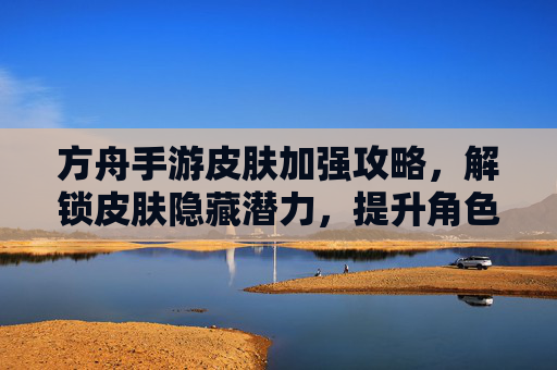 方舟手游皮肤加强攻略,解锁皮肤隐藏潜力,提升角色战斗力与外观效果,方舟手游皮肤加强攻略,解锁隐藏潜力,提升角色战斗力与外观效果
