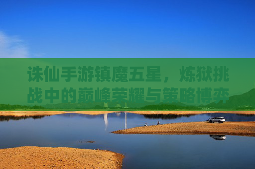 诛仙手游镇魔五星，炼狱挑战中的巅峰荣耀与策略博弈，诛仙手游镇魔五星，炼狱挑战的巅峰荣耀与策略博弈