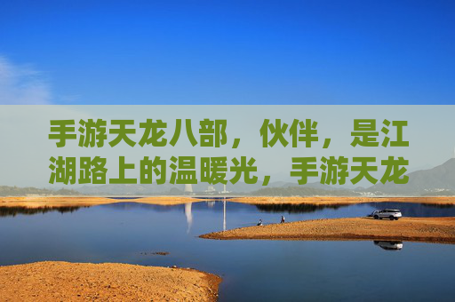 手游天龙八部，伙伴，是江湖路上的温暖光，手游天龙八部，伙伴，是江湖路上的温暖光