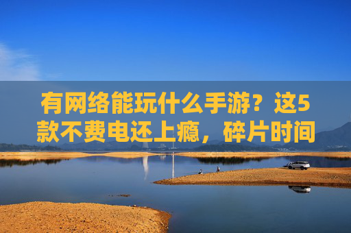 有网络能玩什么手游?这5款不费电还上瘾,碎片时间也能轻松嗨玩,有网络就能嗨玩!这5款不费电手游,碎片时间也能轻松上瘾