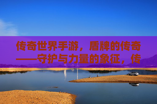 传奇世界手游,盾牌的传奇——守护与力量的象征,传奇世界手游,盾牌的传奇——守护与力量的象征