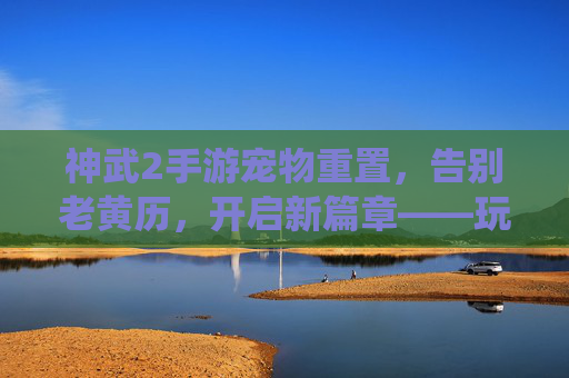 神武2手游宠物重置,告别老黄历,开启新篇章——玩家视角下的宠物系统焕新体验,神武2手游宠物重置,告别老黄历,开启新篇章——玩家视角下的系统焕新体验
