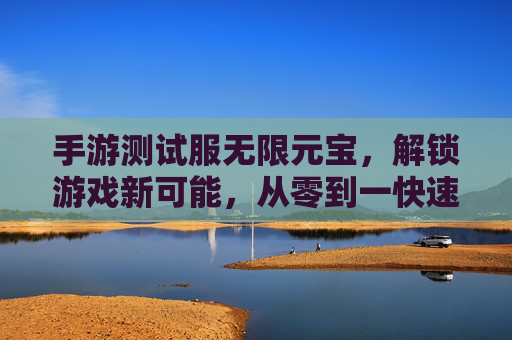 手游测试服无限元宝，解锁游戏新可能，从零到一快速进阶指南，手游测试服无限元宝，解锁游戏新可能，从零到一快速进阶指南