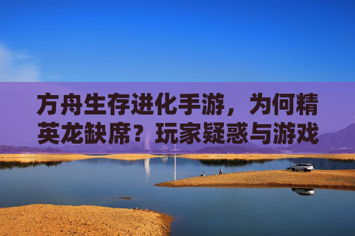 方舟生存进化手游,为何精英龙缺席?玩家疑惑与游戏设计解析,方舟生存进化手游精英龙缺席,玩家疑惑与游戏设计解析