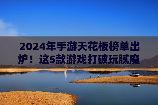 2024年手游天花板榜单出炉！这5款游戏打破玩腻魔咒，沉浸式体验拉满，2024年手游天花板榜单出炉！这5款游戏打破玩腻魔咒，沉浸式体验拉满