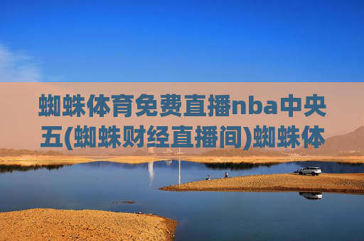 蜘蛛体育免费直播nba中央五(蜘蛛财经直播间)蜘蛛体育免费直播nba中央五(蜘蛛财经直播间)
