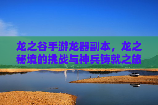龙之谷手游龙器副本,龙之秘境的挑战与神兵铸就之旅,龙之谷手游龙器副本,龙之秘境的挑战与神兵铸就之旅