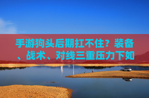 手游狗头后期扛不住？装备、战术、对线三重压力下如何自救，手游狗头后期扛不住？装备、战术、对线三重压力下如何自救