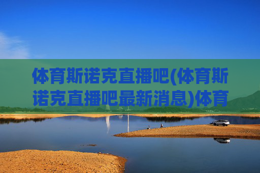 体育斯诺克直播吧(体育斯诺克直播吧最新消息)体育斯诺克直播吧,最新赛事动态与直播信息汇总