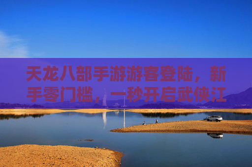 天龙八部手游游客登陆，新手零门槛，一秒开启武侠江湖新体验，天龙八部手游游客登陆，新手零门槛，一秒开启武侠江湖新体验