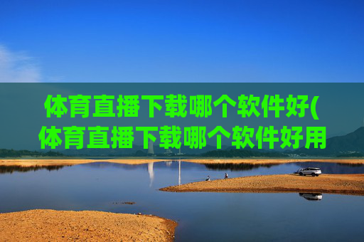 体育直播下载哪个软件好(体育直播下载哪个软件好用)
