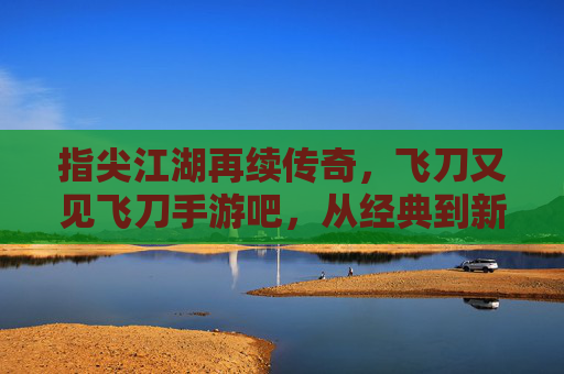 指尖江湖再续传奇，飞刀又见飞刀手游吧，从经典到新生的玩家社区共鸣