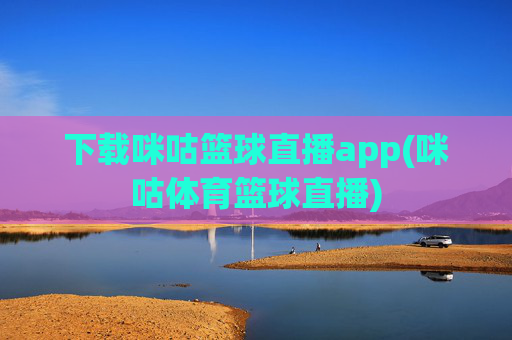 下载咪咕篮球直播app(咪咕体育篮球直播)