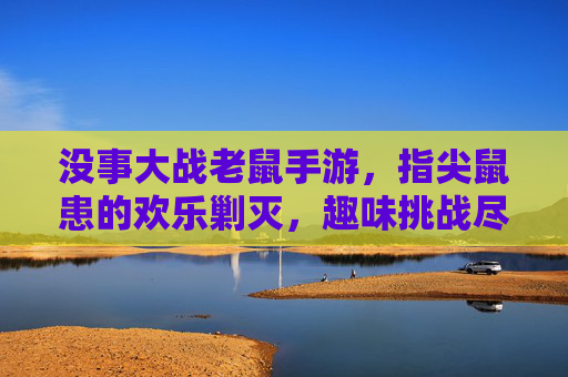 没事大战老鼠手游,指尖鼠患的欢乐剿灭,趣味挑战尽在掌心