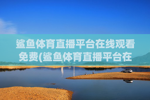 鲨鱼体育直播平台在线观看免费(鲨鱼体育直播平台在线观看免费视频)