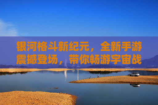 银河格斗新纪元,全新手游震撼登场,带你畅游宇宙战场,体验终极格斗魅力!