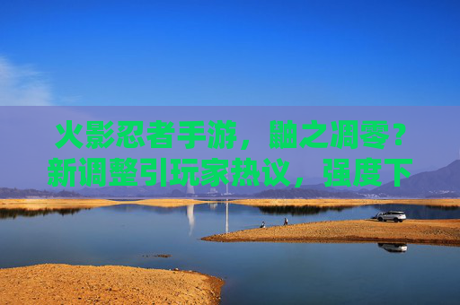 火影忍者手游,鼬之凋零?新调整引玩家热议,强度下滑成焦点