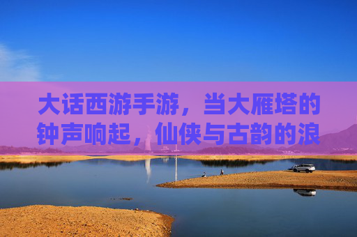大话西游手游,当大雁塔的钟声响起,仙侠与古韵的浪漫交响