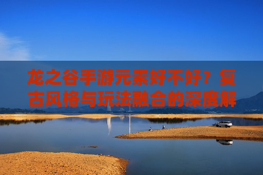 龙之谷手游元素好不好？复古风格与玩法融合的深度解析