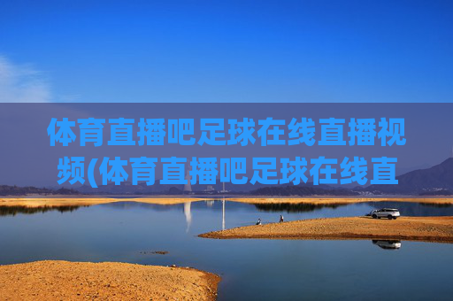 体育直播吧足球在线直播视频(体育直播吧足球在线直播视频下载)