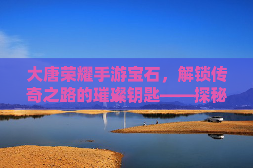 大唐荣耀手游宝石，解锁传奇之路的璀璨钥匙——探秘游戏内核心资源与策略玩法