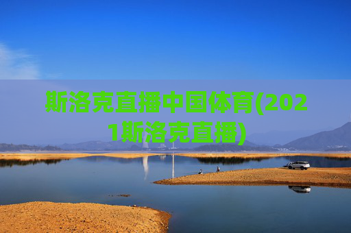斯洛克直播中国体育(2021斯洛克直播)
