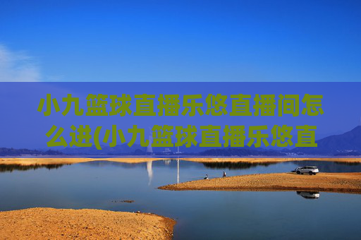 小九篮球直播乐悠直播间怎么进(小九篮球直播乐悠直播间怎么进不去)