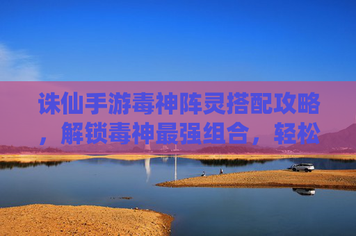 诛仙手游毒神阵灵搭配攻略,解锁毒神最强组合,轻松制敌!