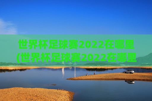 世界杯足球赛2022在哪里(世界杯足球赛2022在哪里举行)