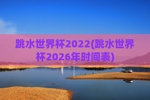 跳水世界杯2022(跳水世界杯2026年时间表)