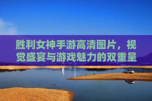 胜利女神手游高清图片,视觉盛宴与游戏魅力的双重呈现