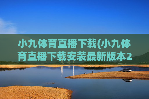 小九体育直播下载(小九体育直播下载安装最新版本2023)