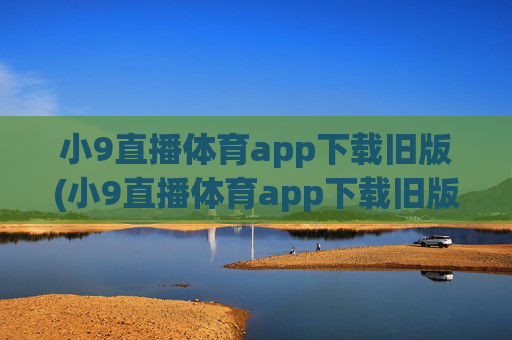 小9直播体育app下载旧版(小9直播体育app下载旧版本)