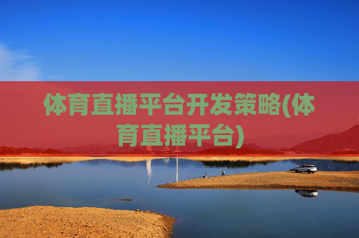 体育直播平台开发策略(体育直播平台)