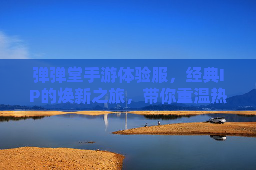 弹弹堂手游体验服,经典IP的焕新之旅,带你重温热血弹射战斗,弹弹堂手游体验服,经典IP焕新之旅,重温热血弹射战斗